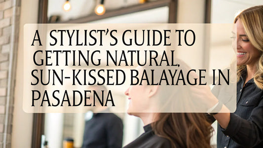 A Stylist's Guide to Getting Natural, Sun-Kissed Balayage in Pasadena